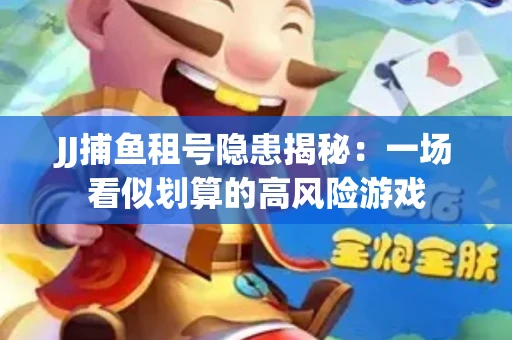 JJ捕鱼租号隐患揭秘：一场看似划算的高风险游戏