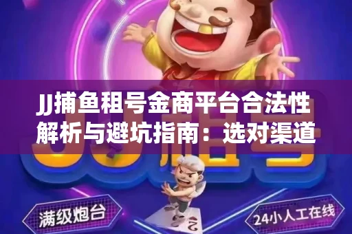 JJ捕鱼租号金商平台合法性解析与避坑指南：选对渠道才能安心赚钱