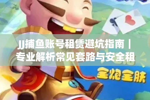 JJ捕鱼账号租赁避坑指南｜专业解析常见套路与安全租号法则
