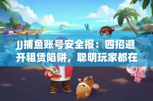 JJ捕鱼账号安全报：四招避开租赁陷阱，聪明玩家都在做