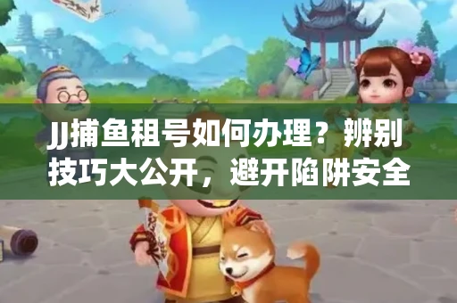 JJ捕鱼租号如何办理？辨别技巧大公开，避开陷阱安全玩