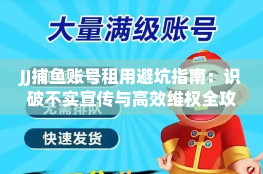 JJ捕鱼账号租用避坑指南：识破不实宣传与高效维权全攻略