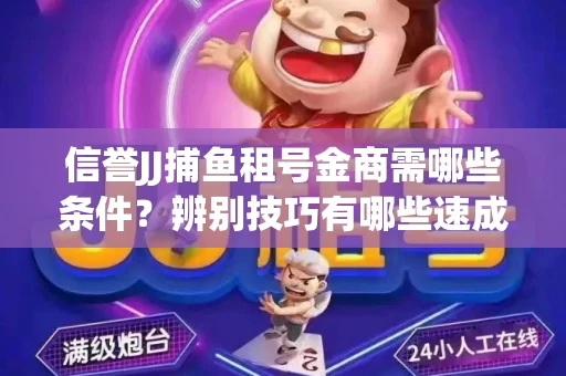 信誉JJ捕鱼租号金商需哪些条件？辨别技巧有哪些速成避坑指南