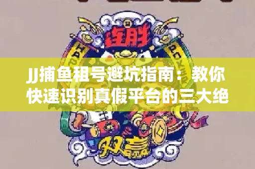 JJ捕鱼租号避坑指南：教你快速识别真假平台的三大绝招