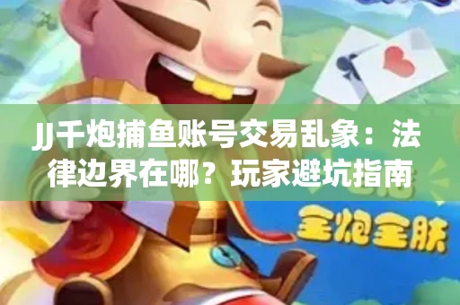 JJ千炮捕鱼账号交易乱象：法律边界在哪？玩家避坑指南