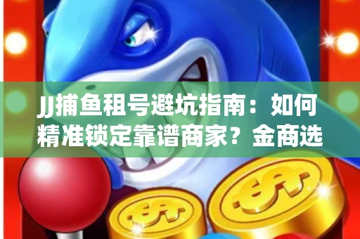 JJ捕鱼租号避坑指南：如何精准锁定靠谱商家？金商选择必备技巧全公开