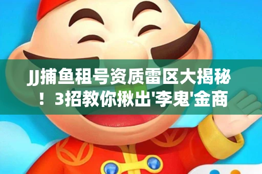 JJ捕鱼租号资质雷区大揭秘！3招教你揪出'李鬼'金商