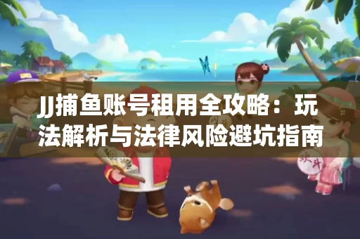 JJ捕鱼账号租用全攻略：玩法解析与法律风险避坑指南