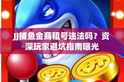 JJ捕鱼金商租号违法吗？资深玩家避坑指南曝光