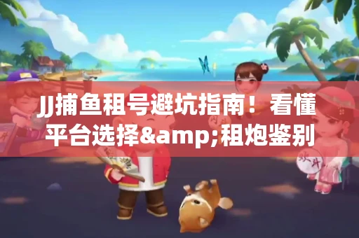 JJ捕鱼租号避坑指南！看懂平台选择&租炮鉴别技巧
