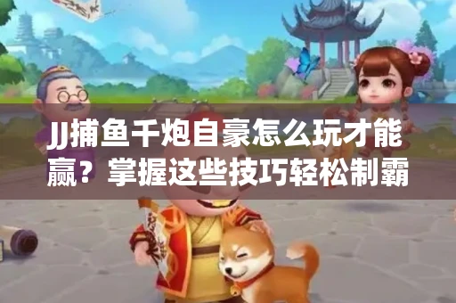 JJ捕鱼千炮自豪怎么玩才能赢？掌握这些技巧轻松制霸