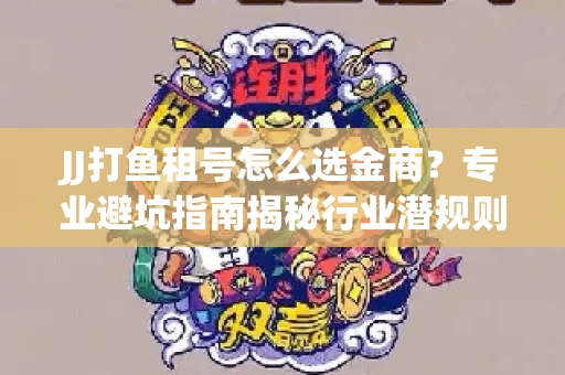 JJ打鱼租号怎么选金商？专业避坑指南揭秘行业潜规则
